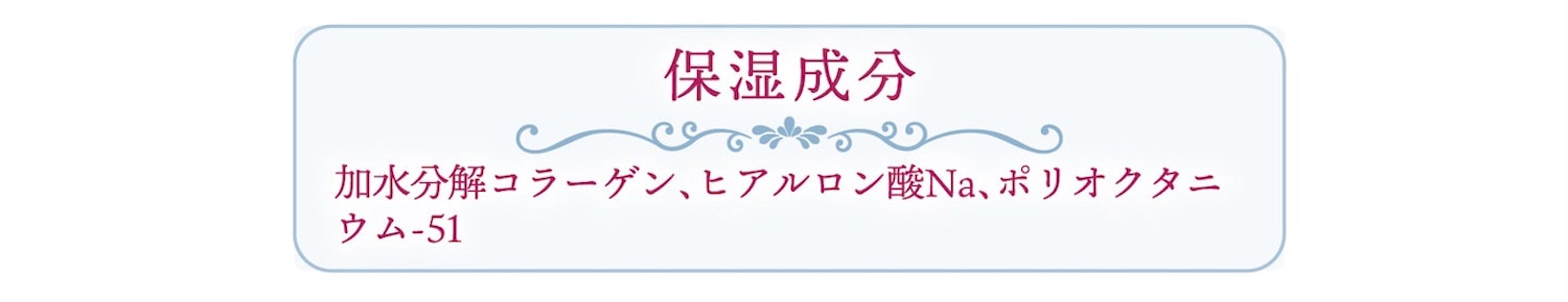 保湿成分 加水分解コラーゲン、ヒアルロン酸Na、ポリクオタニウム-51